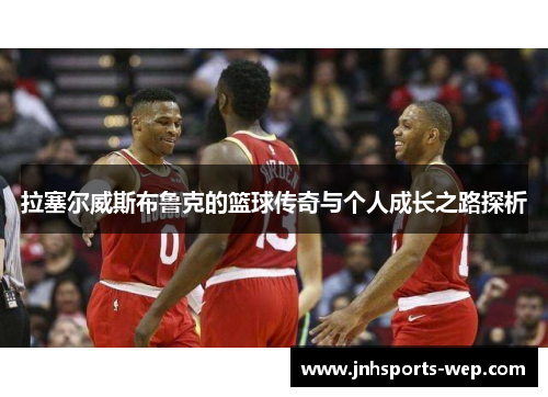 拉塞尔威斯布鲁克的篮球传奇与个人成长之路探析