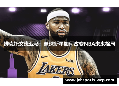 维克托文班亚马：篮球新星如何改变NBA未来格局