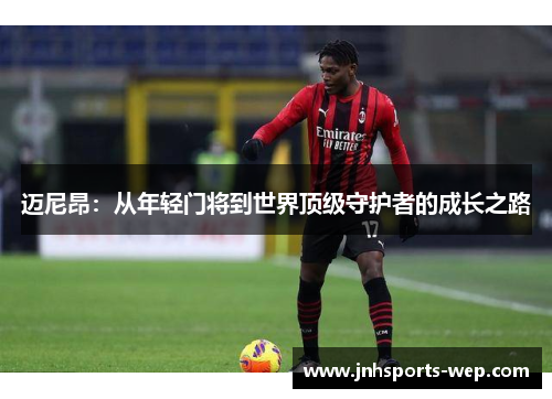 迈尼昂：从年轻门将到世界顶级守护者的成长之路
