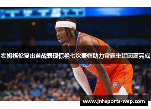 霍姆格伦复出首战表现惊艳七次盖帽助力雷霆重建圆满完成