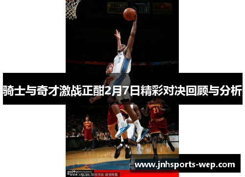 骑士与奇才激战正酣2月7日精彩对决回顾与分析