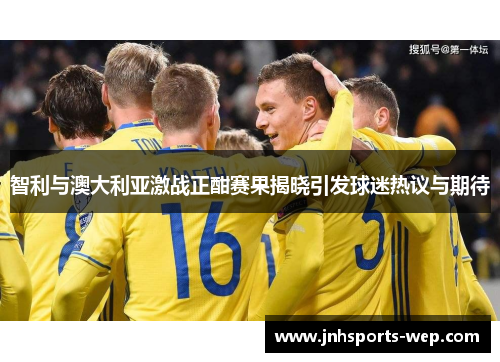 智利与澳大利亚激战正酣赛果揭晓引发球迷热议与期待